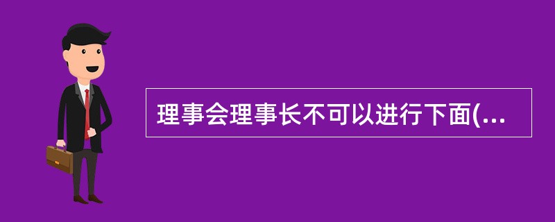 理事会理事长不可以进行下面()行为。