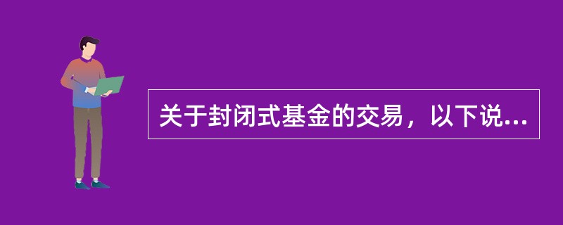 关于封闭式基金的交易，以下说法不正确的有()。<br />①封闭式基金的交易遵从“价格优先.时间优先”的原则<br />②投资者买卖封闭式基金必须开立深.沪证券账户<br