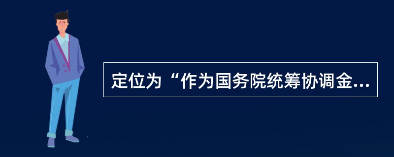 定位为“作为国务院统筹协调金融稳定和改革发展重大问题的议事协调机构”的是()。