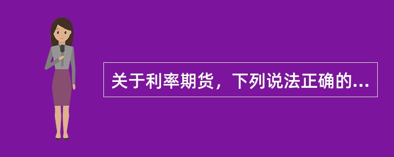 关于利率期货，下列说法正确的有()。<br />①利率期货主要是为了规避利率风险而产生的，固定利率有价证券的价格会受到现行利率和预期利率的影响，价格变化与利率变化一般为反向关系<br