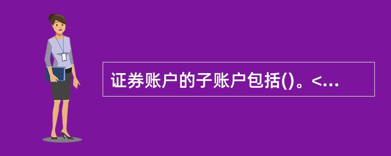 证券账户的子账户包括()。<br />①人民币普通股票账户<br />②人民币特种股票账户<br />③全国中小企业股份转让系统账户<br />④封闭式