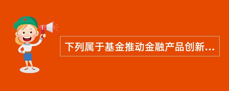 下列属于基金推动金融产品创新的表现的是（　　）。