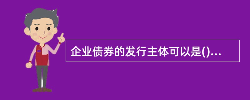 企业债券的发行主体可以是()。<br />①上市公司<br />②股份有限公司<br />③有限责任公司<br />④尚未改制为现代公司制度的企业法人