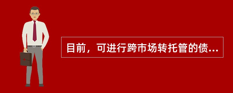 目前，可进行跨市场转托管的债券是()。<br />①附息国债<br />②公司债<br />③企业债<br />④地方债