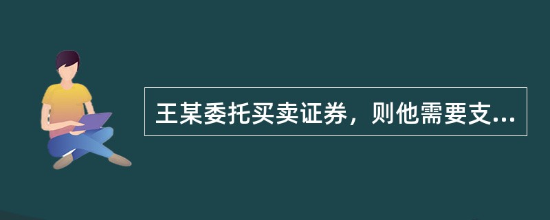 王某委托买卖证券，则他需要支付的是()。<br />①佣金<br />②个人所得税<br />③过户费<br />④印花税