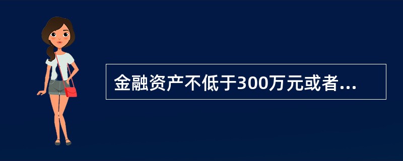 金融资产不低于300万元或者最近3年个人年均收入不低于30万元，且具有()年以上证券.基金.期货.黄金.外汇等投资经历或者()年以上金融产品设计.投资.风险管理及相关工作经历的自然人投资者可以申请转化