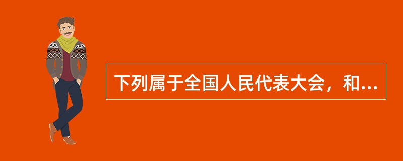 下列属于全国人民代表大会，和全国人民代表大会常务委员会制定并颁布的法律是（　）。