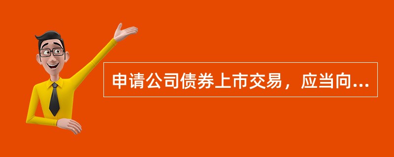 申请公司债券上市交易，应当向（　）报送上市报告书、公司章程等相关文件。