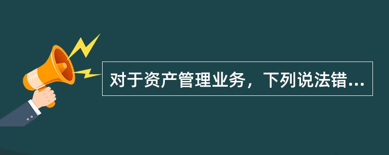 对于资产管理业务，下列说法错误的是（）。