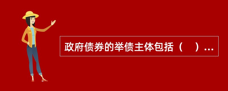 政府债券的举债主体包括（　）。<br />Ⅰ.中央政府<br />Ⅱ.地方政府<br />Ⅲ.国有企业<br />Ⅳ.国有金融机构