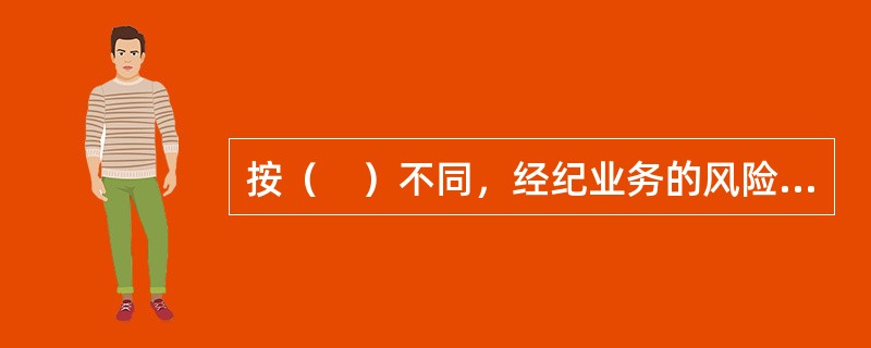 按（　）不同，经纪业务的风险主要包括合规风险.管理风险和技术风险等。