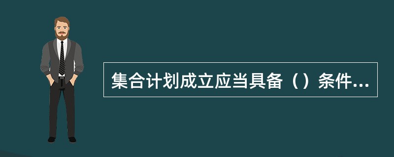 集合计划成立应当具备（）条件。<br />①客户人数在200人以下并不少于2人<br />②客户人数在200人以下并不少于3人<br />③50亿元人民币以下并不低