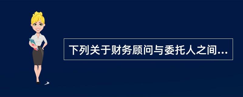 下列关于财务顾问与委托人之间的权利和义务的说法，错误的是（）。