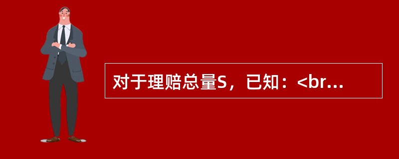 对于理赔总量S，已知：<br />（1）P（10＜S＜20）=0；<br />（2）E[I10]=0.60；<br />（3）E[I20]=0.20。<br