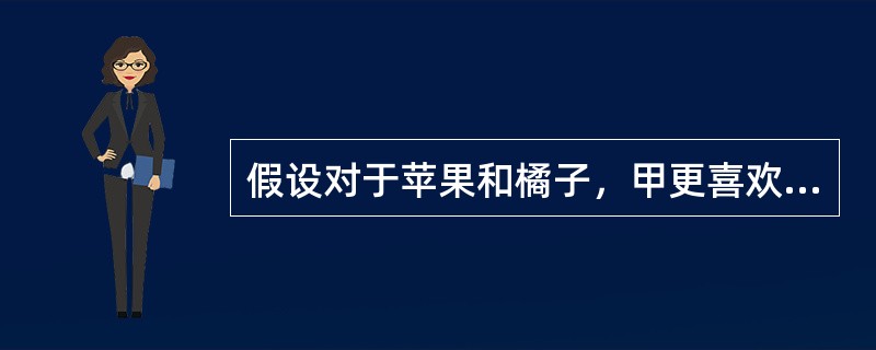 假设对于苹果和橘子，甲更喜欢苹果，乙更喜欢橘子，水果的价格对两人相同，在效用最大化时（　　）。