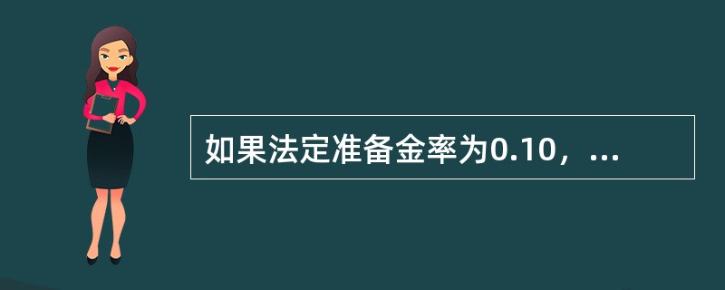 如果法定准备金率为0.10，超额准备金率为0.08，现金－存款比率为0.05，则货币乘数为（　　）。