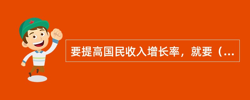 要提高国民收入增长率，就要（　　）。