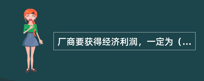 厂商要获得经济利润，一定为（　　）。