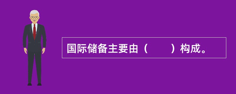 国际储备主要由（　　）构成。