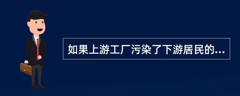 如果上游工厂污染了下游居民的饮水，按科斯定理（　　）问题即可妥善解决。