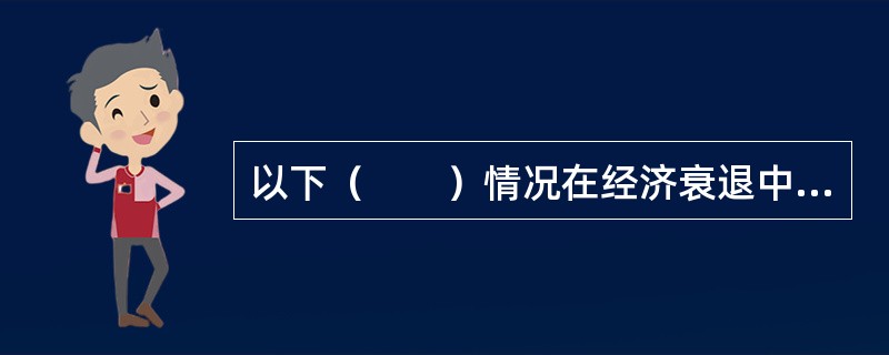 以下（　　）情况在经济衰退中不会发生？