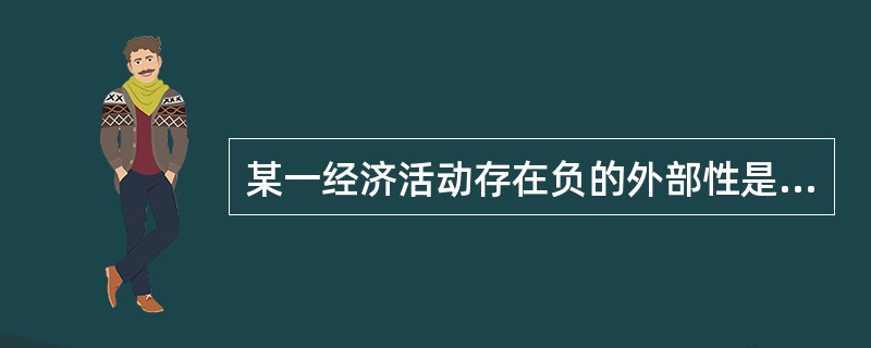 某一经济活动存在负的外部性是指该活动的（　　）。
