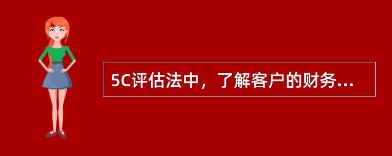 5C评估法中，了解客户的财务实力或经济实力是对客户（　　）方面的评估。