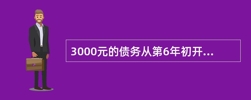 3000元的债务从第6年初开始，每年初偿还相同的数额，共分15次还清。设年利率为8%，则年还债额为（　　）元。