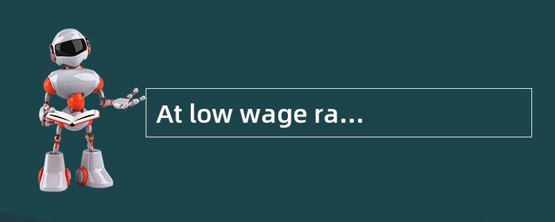 At low wage rates, will an increase in the wage rate most likely result in:<br />The substitut