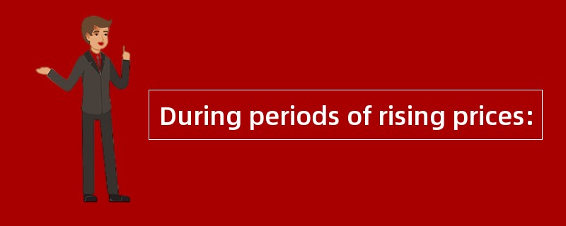 During periods of rising prices: