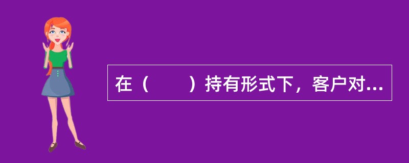 在（　　）持有形式下，客户对该项资产拥有全部的所有权和处置权。