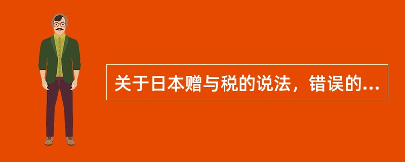 关于日本赠与税的说法，错误的是（　　）。