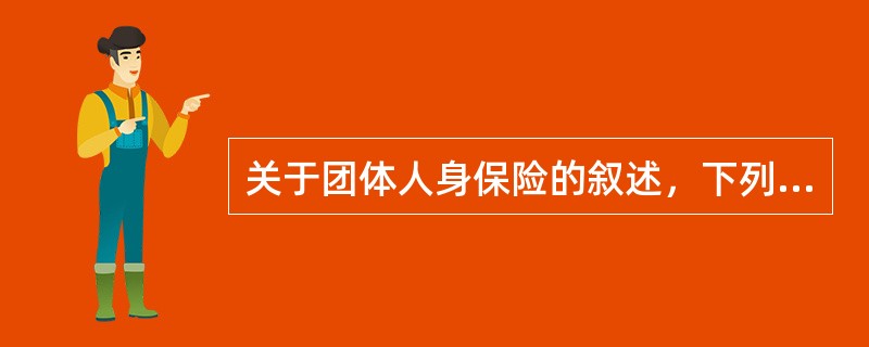 关于团体人身保险的叙述，下列说法正确的是（　　）。