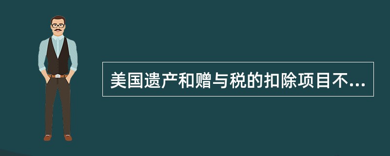 美国遗产和赠与税的扣除项目不包括（　　）。