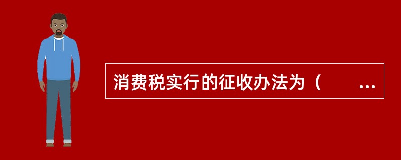 消费税实行的征收办法为（　　）。
