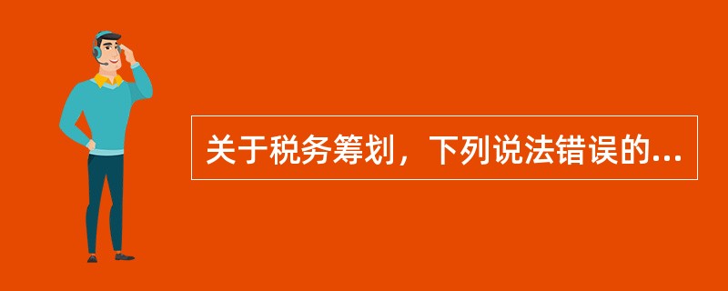 关于税务筹划，下列说法错误的是（　　）。
