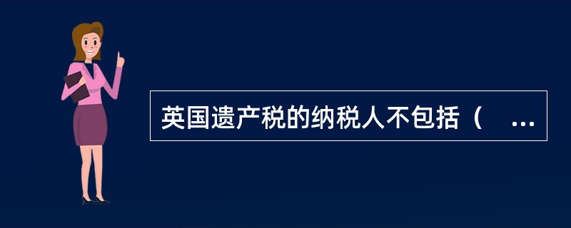 英国遗产税的纳税人不包括（　　）。