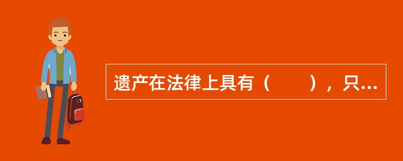 遗产在法律上具有（　　），只能在自然人死亡之时起至遗产分割完毕前这一特定时间段内，自然人生前遗留的财产才能被称为遗产。