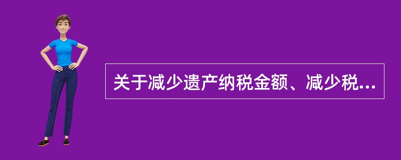 关于减少遗产纳税金额、减少税收支出，下列说法错误的是（　　）。