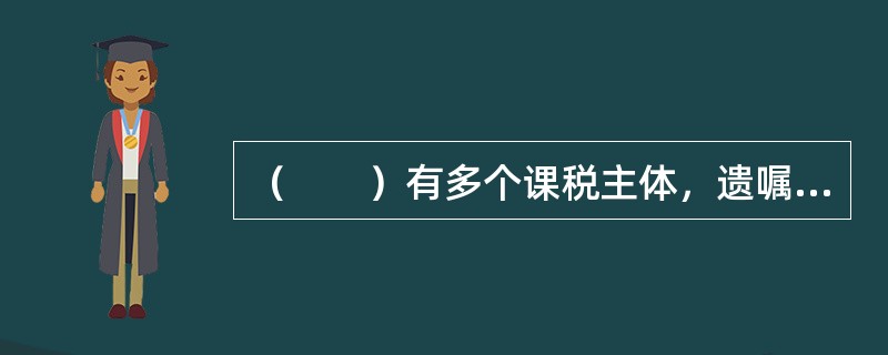 （　　）有多个课税主体，遗嘱执行人、继承人为纳税人。