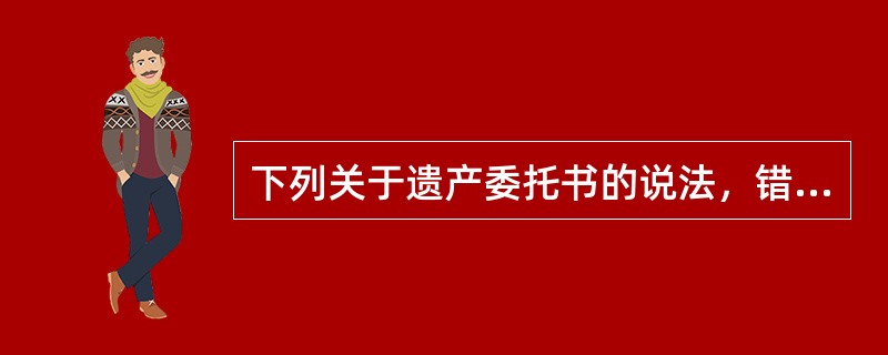 下列关于遗产委托书的说法，错误的是（　　）。