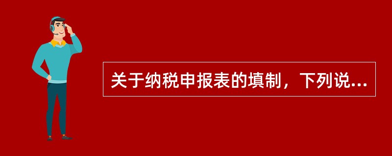 关于纳税申报表的填制，下列说法错误的是（　　）。