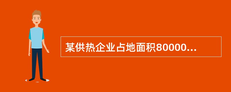 某供热企业占地面积80000平方米，其中厂房63000平方米（有一间3000平方米的车间无偿提供给公安消防队使用），行政办公楼5000平方米，厂办子弟学校5000平方米，厂办招待所2000平方米，厂办