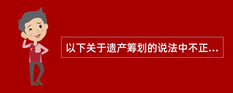 以下关于遗产筹划的说法中不正确的是（　　）。