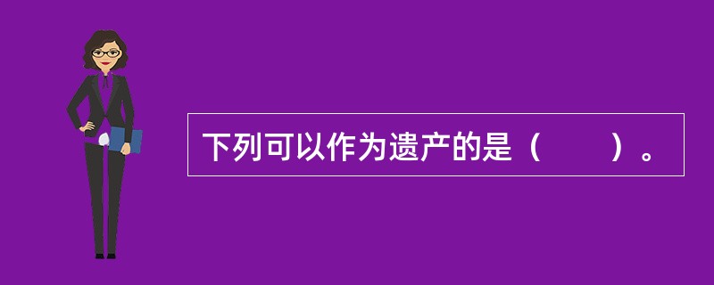 下列可以作为遗产的是（　　）。