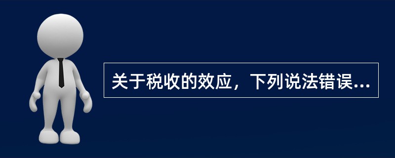 关于税收的效应，下列说法错误的是（　　）。