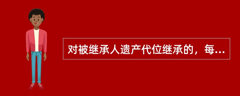 对被继承人遗产代位继承的，每位继承人可从应纳税遗产总额中扣除（　　）万元。