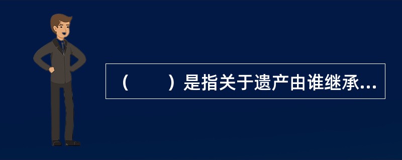 （　　）是指关于遗产由谁继承、继承哪项遗产及继承多少由被继承人依自己的意志立下的遗嘱来确定。