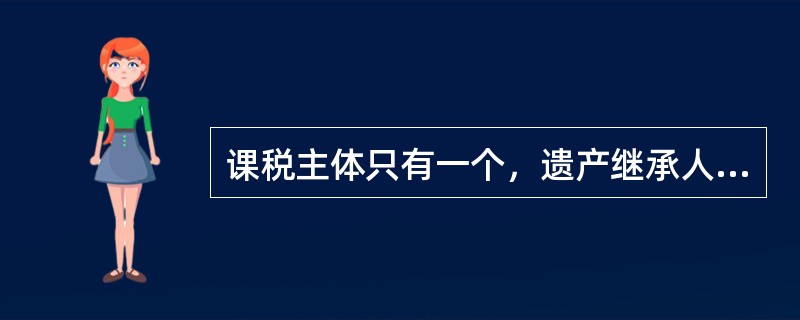 课税主体只有一个，遗产继承人或者遗产管理人为纳税人的是（　　）。