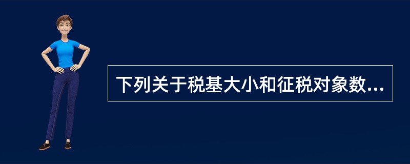 下列关于税基大小和征税对象数量之间关系的说法，错误的是（　　）。
